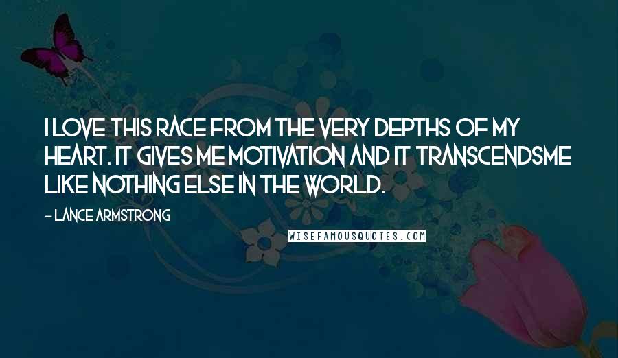 Lance Armstrong Quotes: I love this race from the very depths of my heart. It gives me motivation and it transcendsme like nothing else in the world.