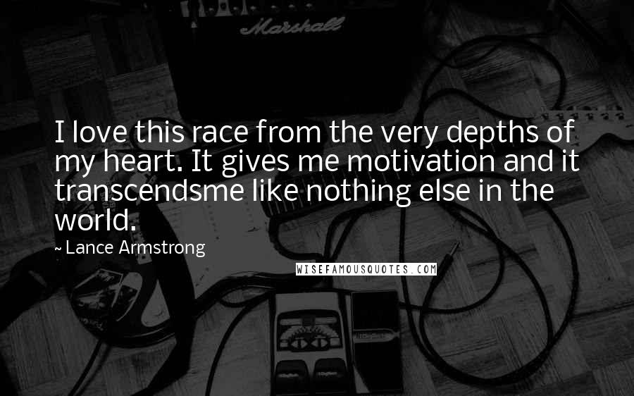 Lance Armstrong Quotes: I love this race from the very depths of my heart. It gives me motivation and it transcendsme like nothing else in the world.