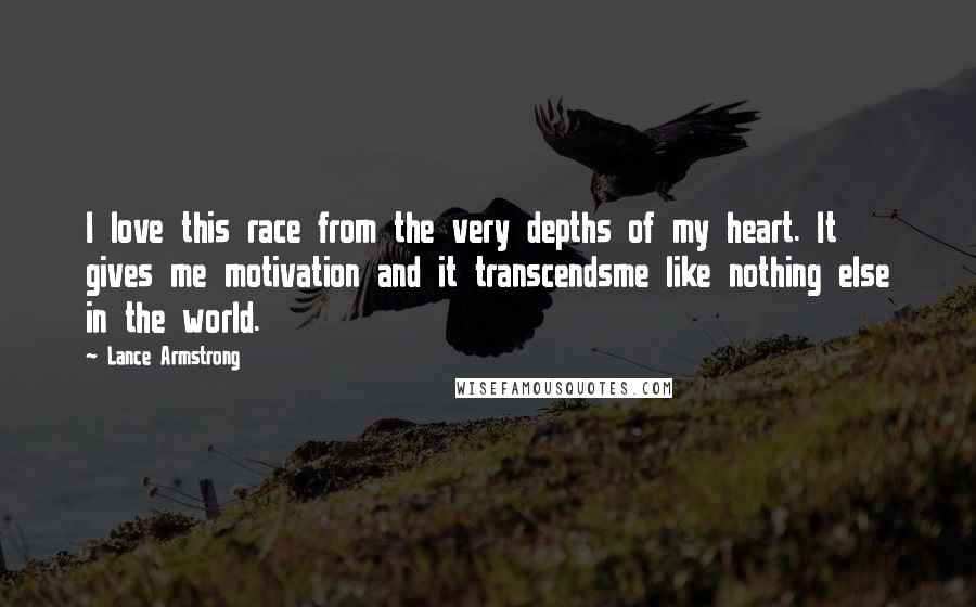 Lance Armstrong Quotes: I love this race from the very depths of my heart. It gives me motivation and it transcendsme like nothing else in the world.