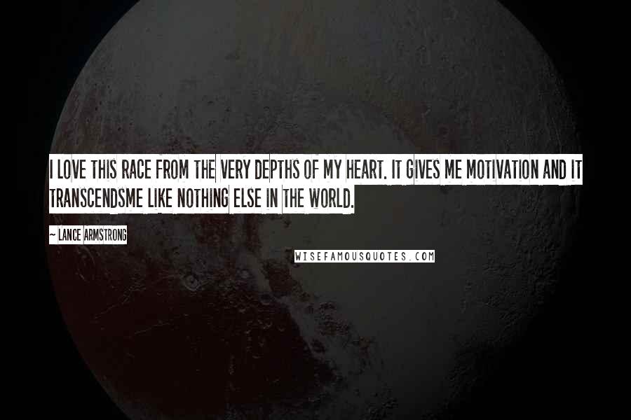 Lance Armstrong Quotes: I love this race from the very depths of my heart. It gives me motivation and it transcendsme like nothing else in the world.