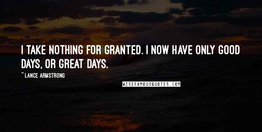 Lance Armstrong Quotes: I take nothing for granted. I now have only good days, or great days.