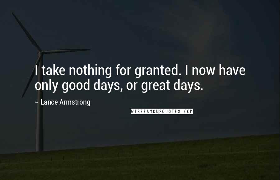 Lance Armstrong Quotes: I take nothing for granted. I now have only good days, or great days.