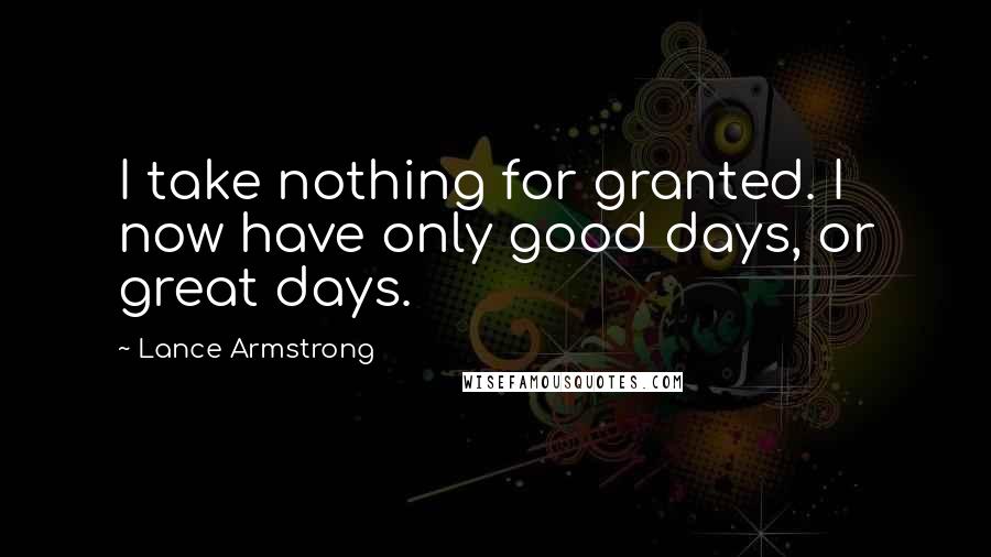 Lance Armstrong Quotes: I take nothing for granted. I now have only good days, or great days.