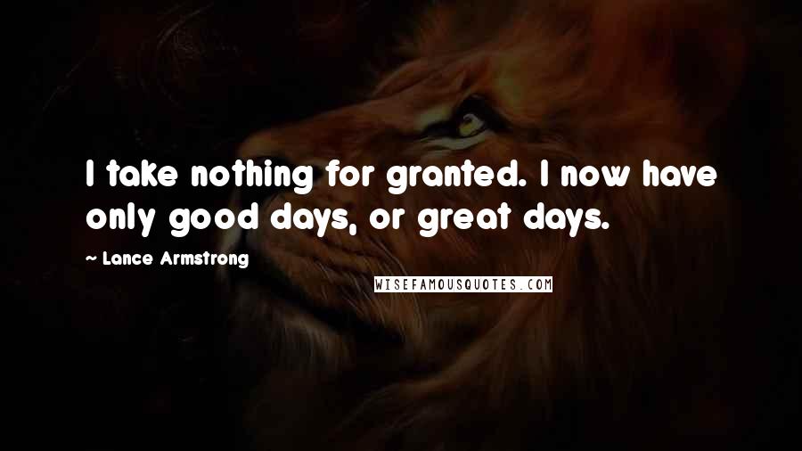 Lance Armstrong Quotes: I take nothing for granted. I now have only good days, or great days.