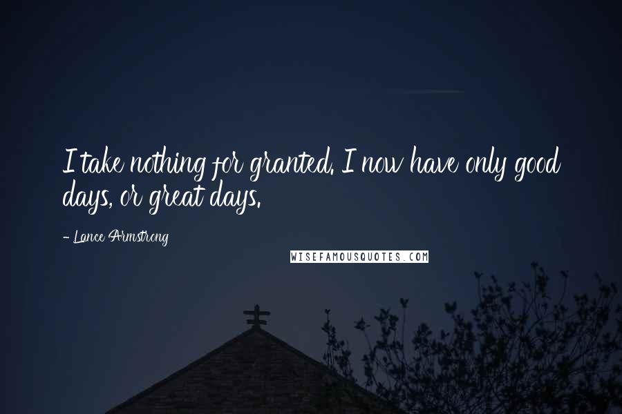 Lance Armstrong Quotes: I take nothing for granted. I now have only good days, or great days.