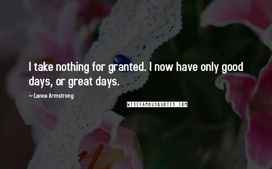 Lance Armstrong Quotes: I take nothing for granted. I now have only good days, or great days.