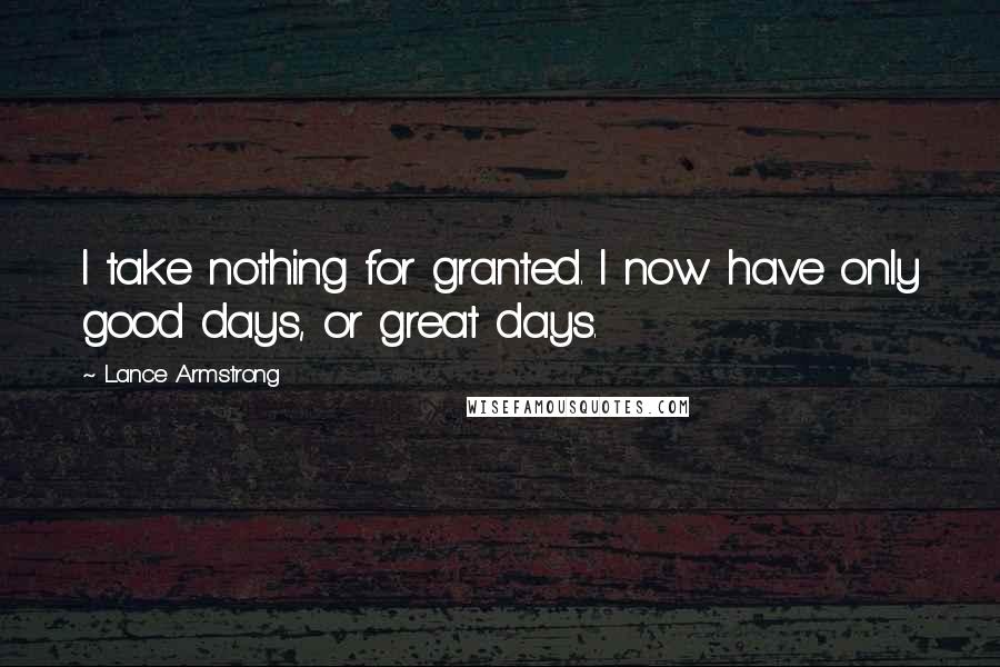 Lance Armstrong Quotes: I take nothing for granted. I now have only good days, or great days.