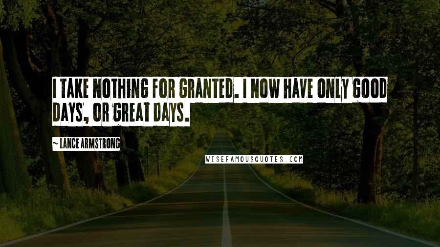 Lance Armstrong Quotes: I take nothing for granted. I now have only good days, or great days.