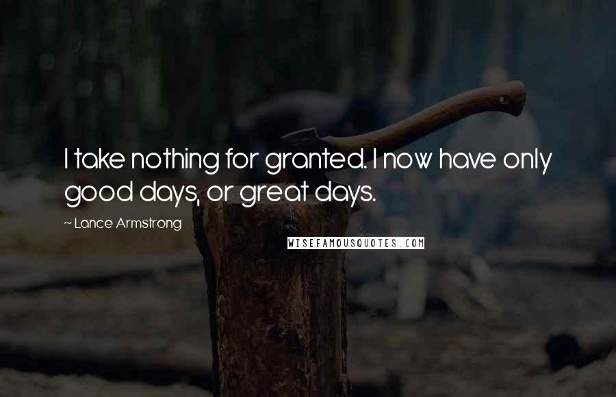 Lance Armstrong Quotes: I take nothing for granted. I now have only good days, or great days.