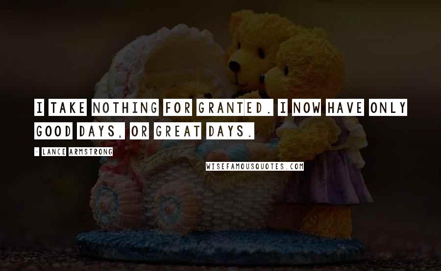 Lance Armstrong Quotes: I take nothing for granted. I now have only good days, or great days.