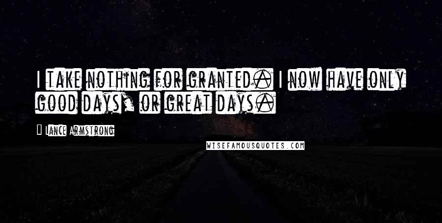 Lance Armstrong Quotes: I take nothing for granted. I now have only good days, or great days.