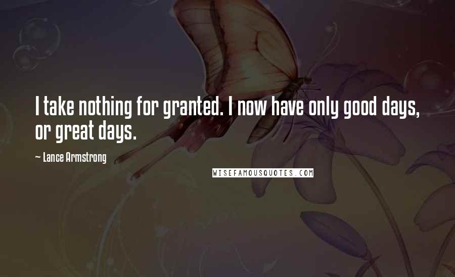 Lance Armstrong Quotes: I take nothing for granted. I now have only good days, or great days.