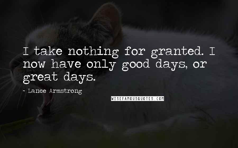 Lance Armstrong Quotes: I take nothing for granted. I now have only good days, or great days.