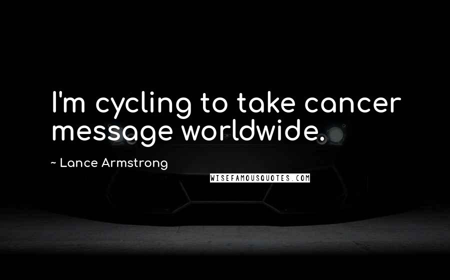 Lance Armstrong Quotes: I'm cycling to take cancer message worldwide.