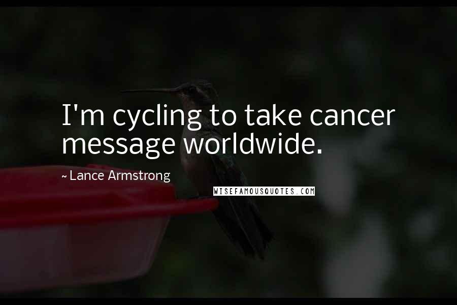 Lance Armstrong Quotes: I'm cycling to take cancer message worldwide.