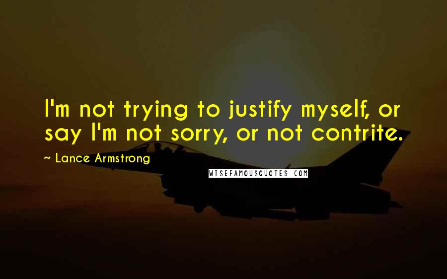 Lance Armstrong Quotes: I'm not trying to justify myself, or say I'm not sorry, or not contrite.