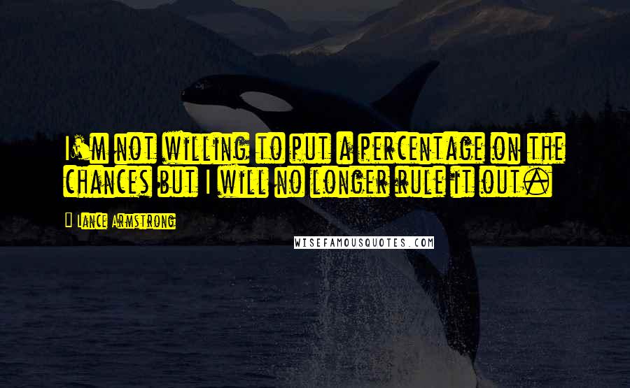 Lance Armstrong Quotes: I'm not willing to put a percentage on the chances but I will no longer rule it out.