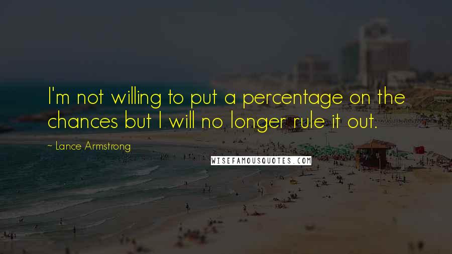 Lance Armstrong Quotes: I'm not willing to put a percentage on the chances but I will no longer rule it out.