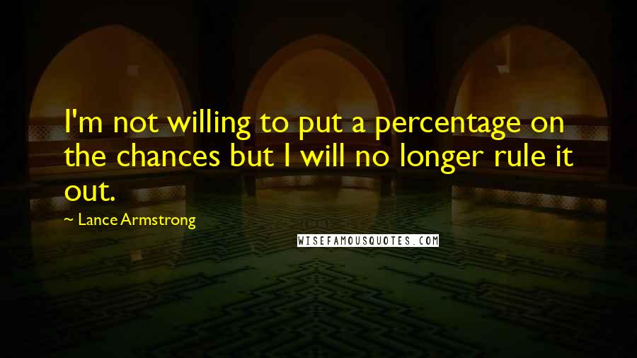 Lance Armstrong Quotes: I'm not willing to put a percentage on the chances but I will no longer rule it out.