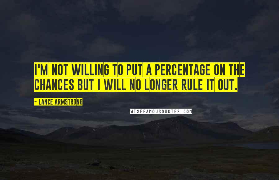 Lance Armstrong Quotes: I'm not willing to put a percentage on the chances but I will no longer rule it out.