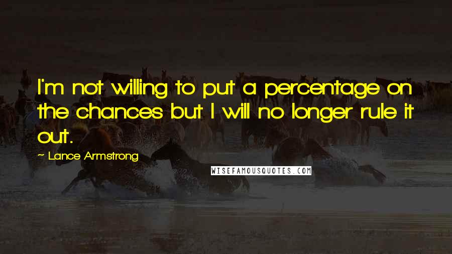 Lance Armstrong Quotes: I'm not willing to put a percentage on the chances but I will no longer rule it out.