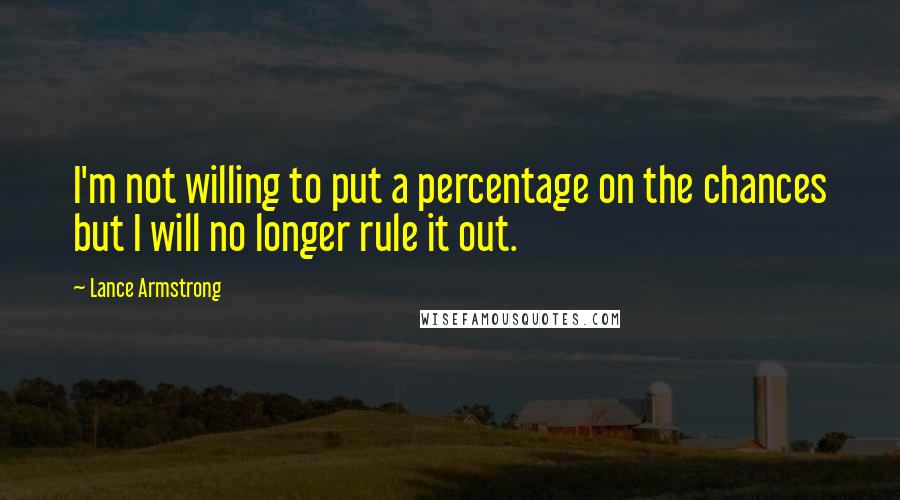 Lance Armstrong Quotes: I'm not willing to put a percentage on the chances but I will no longer rule it out.