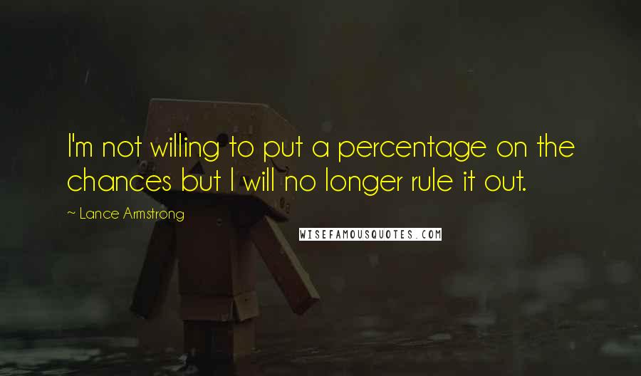 Lance Armstrong Quotes: I'm not willing to put a percentage on the chances but I will no longer rule it out.