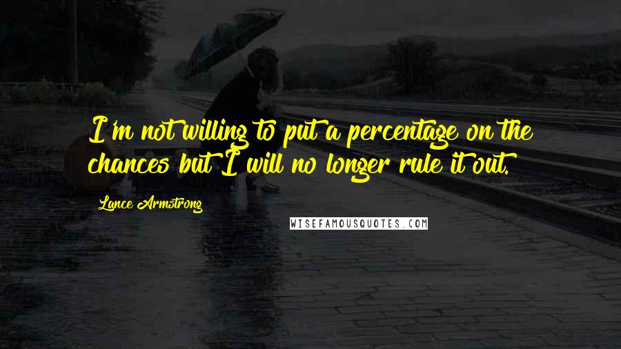 Lance Armstrong Quotes: I'm not willing to put a percentage on the chances but I will no longer rule it out.