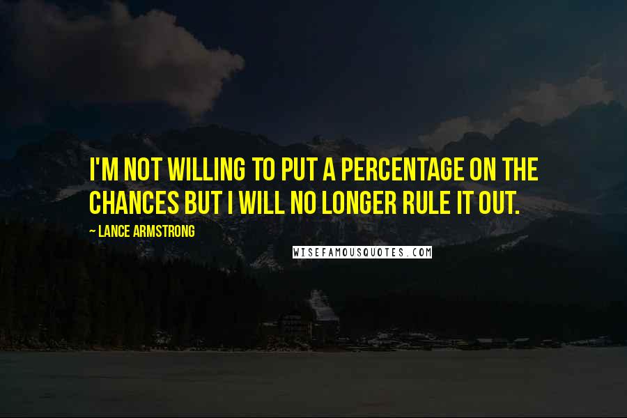 Lance Armstrong Quotes: I'm not willing to put a percentage on the chances but I will no longer rule it out.