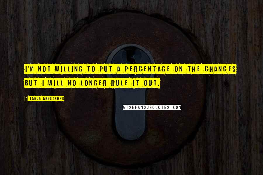 Lance Armstrong Quotes: I'm not willing to put a percentage on the chances but I will no longer rule it out.