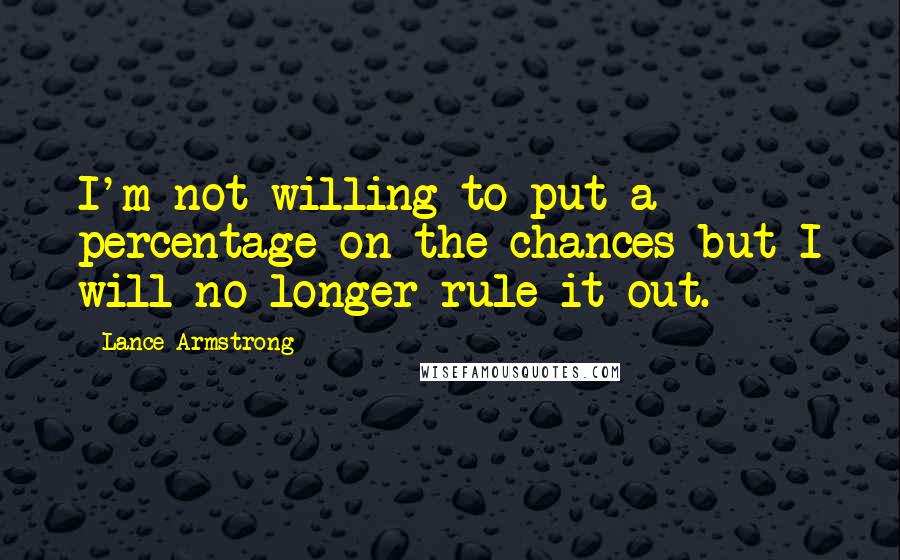 Lance Armstrong Quotes: I'm not willing to put a percentage on the chances but I will no longer rule it out.