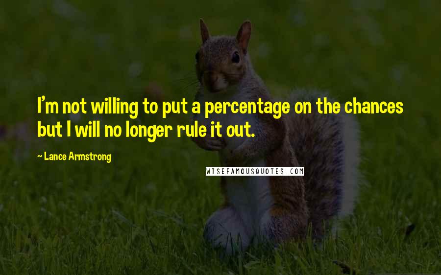 Lance Armstrong Quotes: I'm not willing to put a percentage on the chances but I will no longer rule it out.