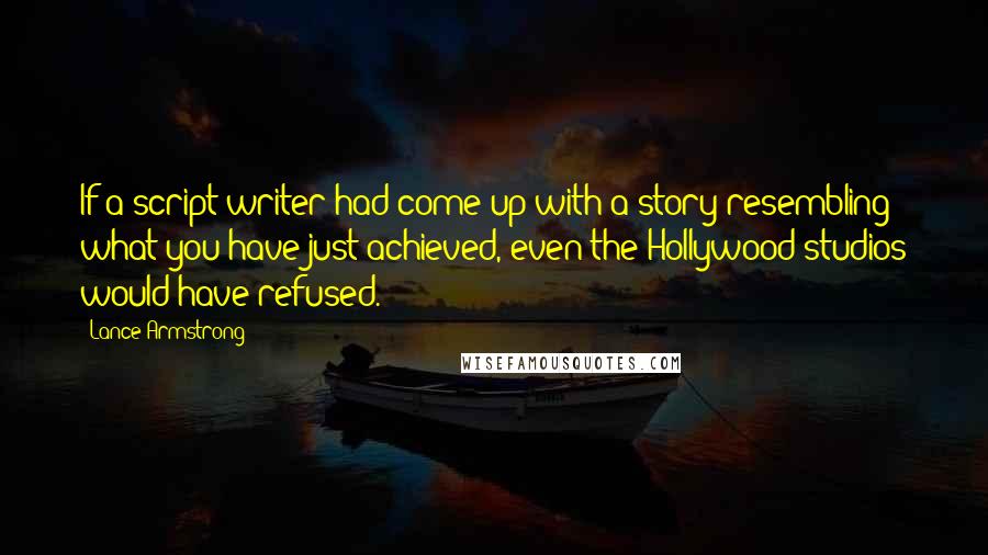 Lance Armstrong Quotes: If a script writer had come up with a story resembling what you have just achieved, even the Hollywood studios would have refused.