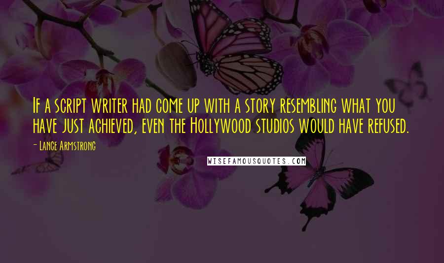 Lance Armstrong Quotes: If a script writer had come up with a story resembling what you have just achieved, even the Hollywood studios would have refused.