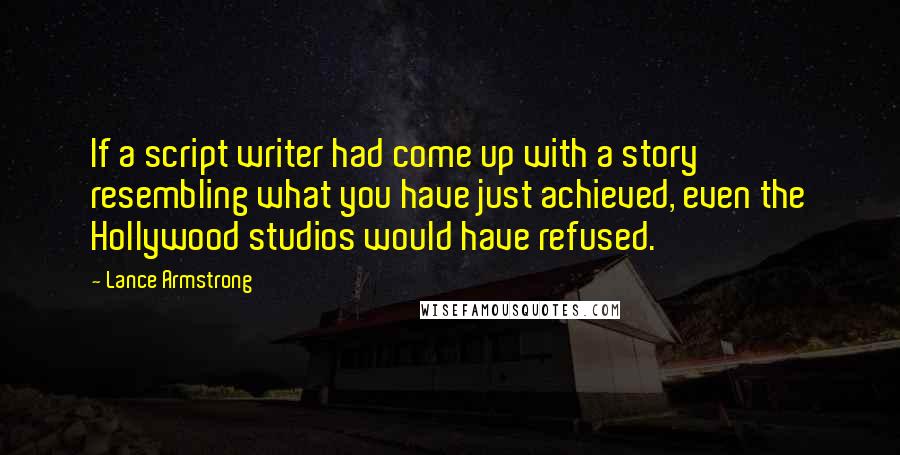 Lance Armstrong Quotes: If a script writer had come up with a story resembling what you have just achieved, even the Hollywood studios would have refused.