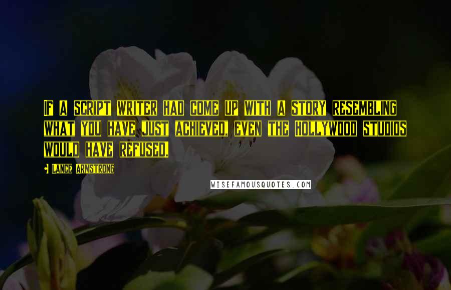 Lance Armstrong Quotes: If a script writer had come up with a story resembling what you have just achieved, even the Hollywood studios would have refused.