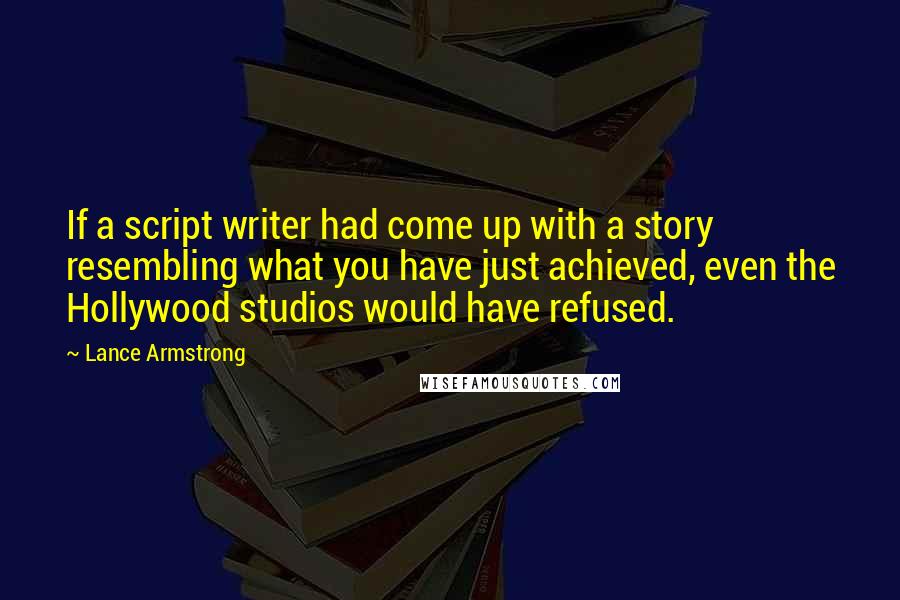 Lance Armstrong Quotes: If a script writer had come up with a story resembling what you have just achieved, even the Hollywood studios would have refused.