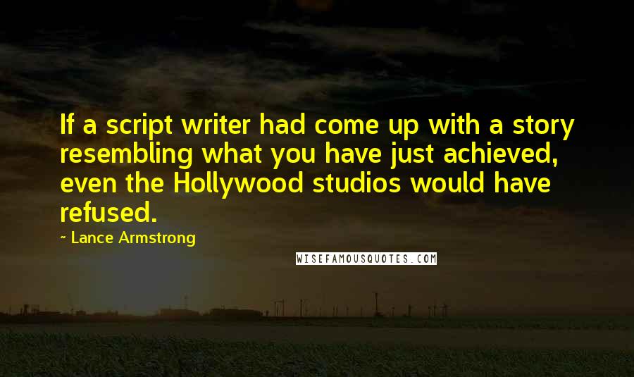 Lance Armstrong Quotes: If a script writer had come up with a story resembling what you have just achieved, even the Hollywood studios would have refused.