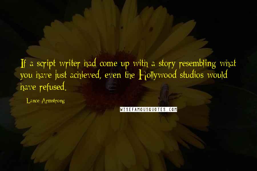 Lance Armstrong Quotes: If a script writer had come up with a story resembling what you have just achieved, even the Hollywood studios would have refused.