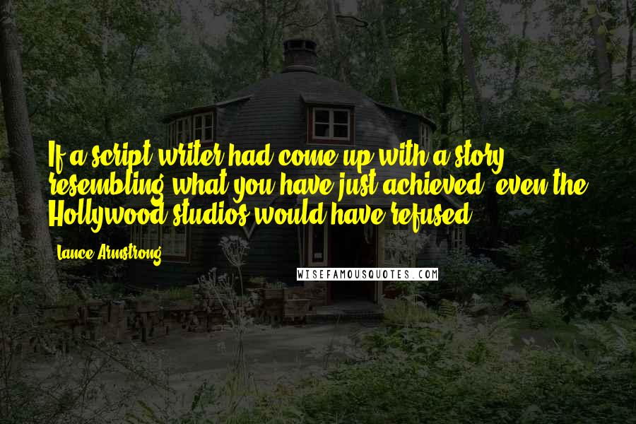 Lance Armstrong Quotes: If a script writer had come up with a story resembling what you have just achieved, even the Hollywood studios would have refused.