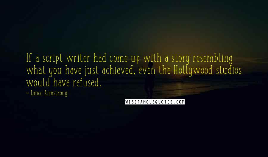 Lance Armstrong Quotes: If a script writer had come up with a story resembling what you have just achieved, even the Hollywood studios would have refused.