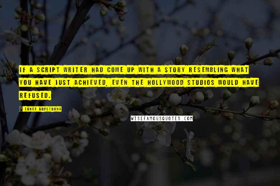 Lance Armstrong Quotes: If a script writer had come up with a story resembling what you have just achieved, even the Hollywood studios would have refused.