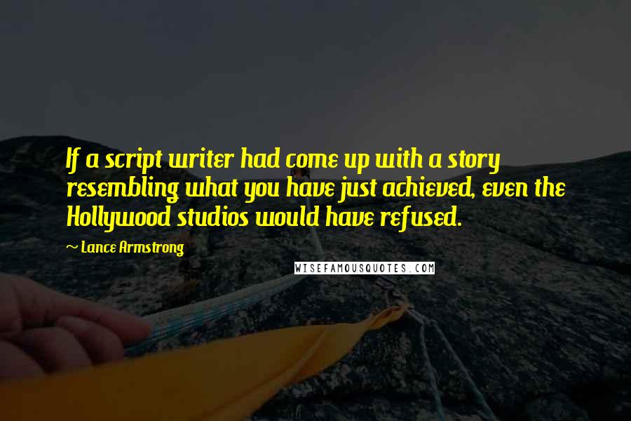 Lance Armstrong Quotes: If a script writer had come up with a story resembling what you have just achieved, even the Hollywood studios would have refused.