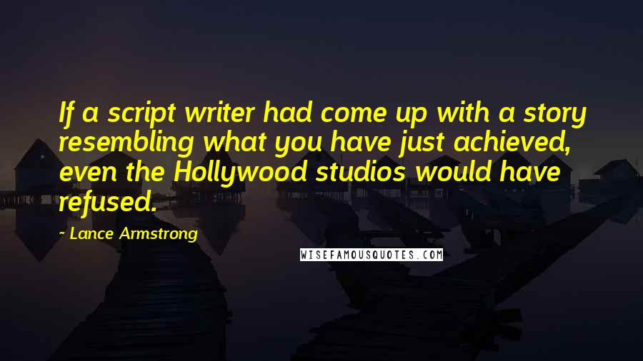 Lance Armstrong Quotes: If a script writer had come up with a story resembling what you have just achieved, even the Hollywood studios would have refused.