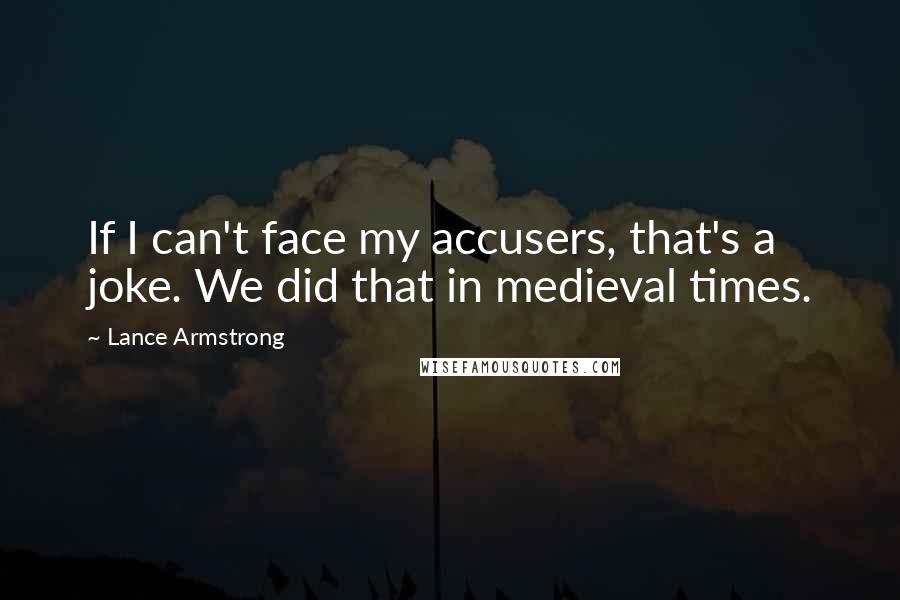 Lance Armstrong Quotes: If I can't face my accusers, that's a joke. We did that in medieval times.
