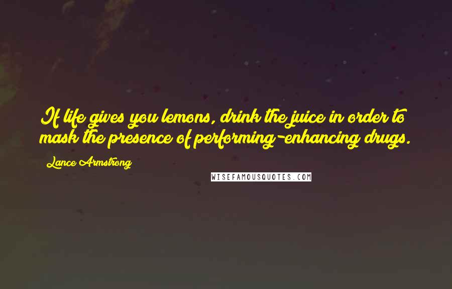 Lance Armstrong Quotes: If life gives you lemons, drink the juice in order to mask the presence of performing-enhancing drugs.