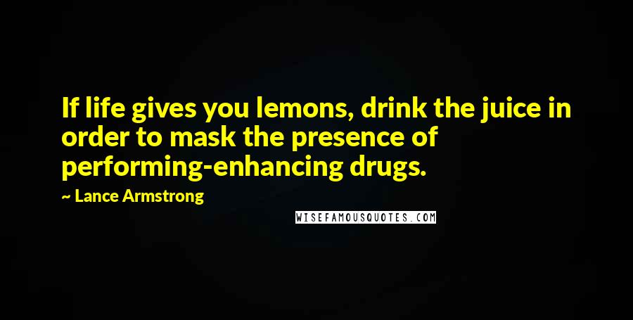 Lance Armstrong Quotes: If life gives you lemons, drink the juice in order to mask the presence of performing-enhancing drugs.