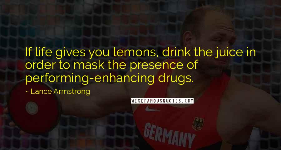 Lance Armstrong Quotes: If life gives you lemons, drink the juice in order to mask the presence of performing-enhancing drugs.