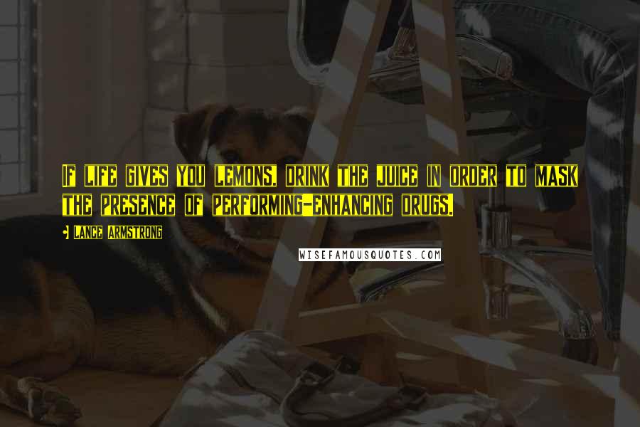 Lance Armstrong Quotes: If life gives you lemons, drink the juice in order to mask the presence of performing-enhancing drugs.