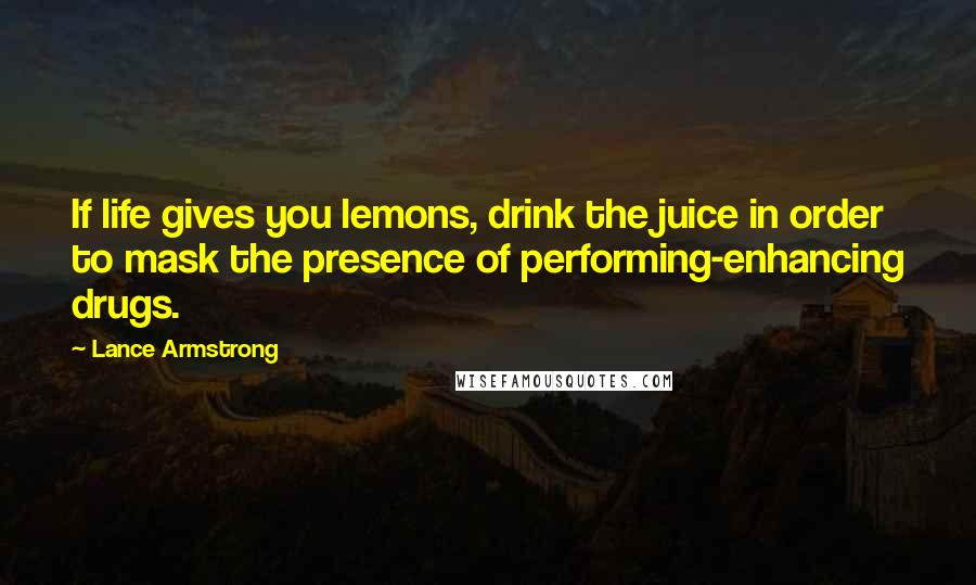 Lance Armstrong Quotes: If life gives you lemons, drink the juice in order to mask the presence of performing-enhancing drugs.